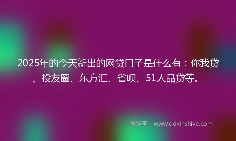 2025年的今天新出的网贷口子是什么有：你我贷、投友圈、东方汇、省呗、51人品贷等。