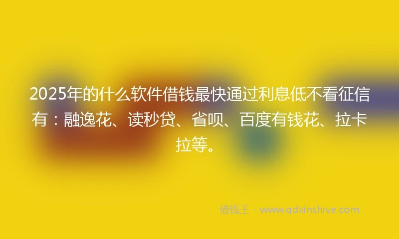 2025年的什么软件借钱最快通过利息低不看征信有：融逸花、读秒贷、省呗、百度有钱花、拉卡拉等。