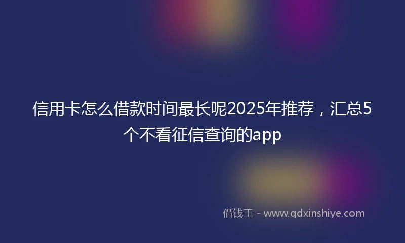信用卡怎么借款时间最长呢2025年推荐，汇总5个不看征信查询的app