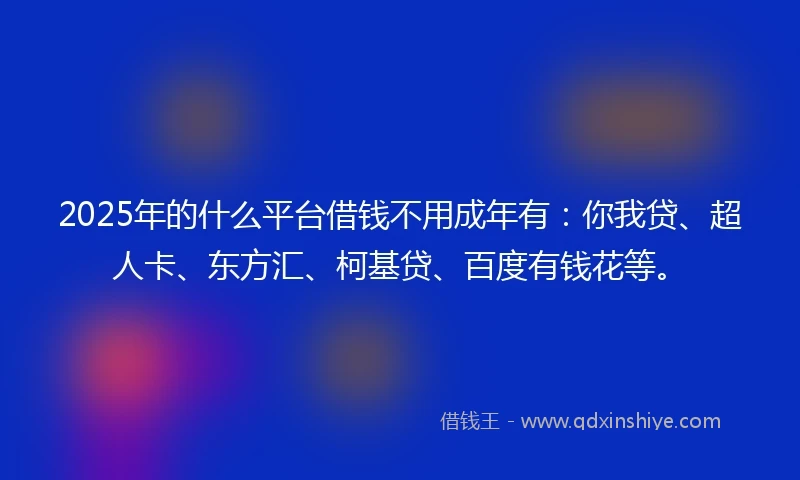 2025年的什么平台借钱不用成年有：你我贷、超人卡、东方汇、柯基贷、百度有钱花等。