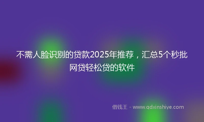 不需人脸识别的贷款2025年推荐，汇总5个秒批网贷轻松贷的软件
