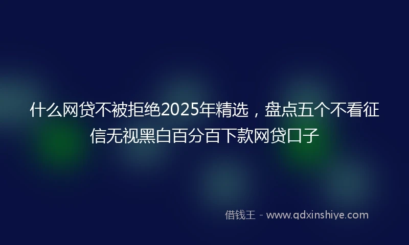 什么网贷不被拒绝2025年精选，盘点五个不看征信无视黑白百分百下款网贷口子