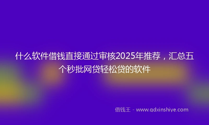 什么软件借钱直接通过审核2025年推荐，汇总五个秒批网贷轻松贷的软件