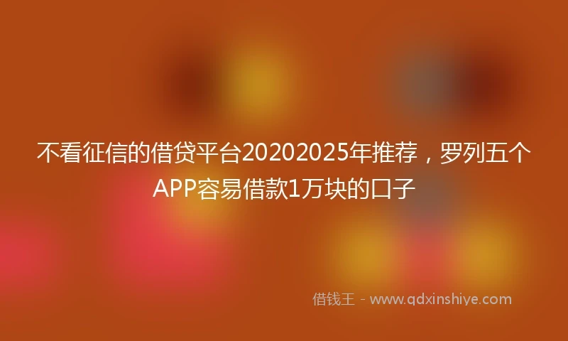 不看征信的借贷平台20202025年推荐，罗列五个APP容易借款1万块的口子