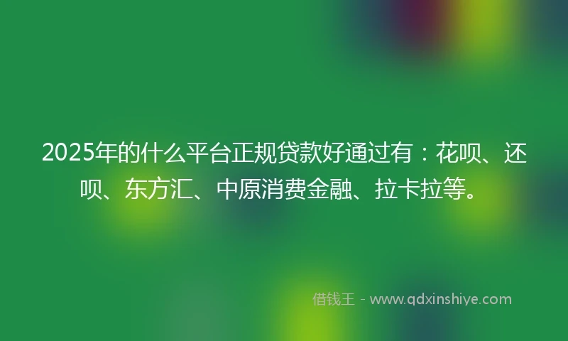 2025年的什么平台正规贷款好通过有：花呗、还呗、东方汇、中原消费金融、拉卡拉等。