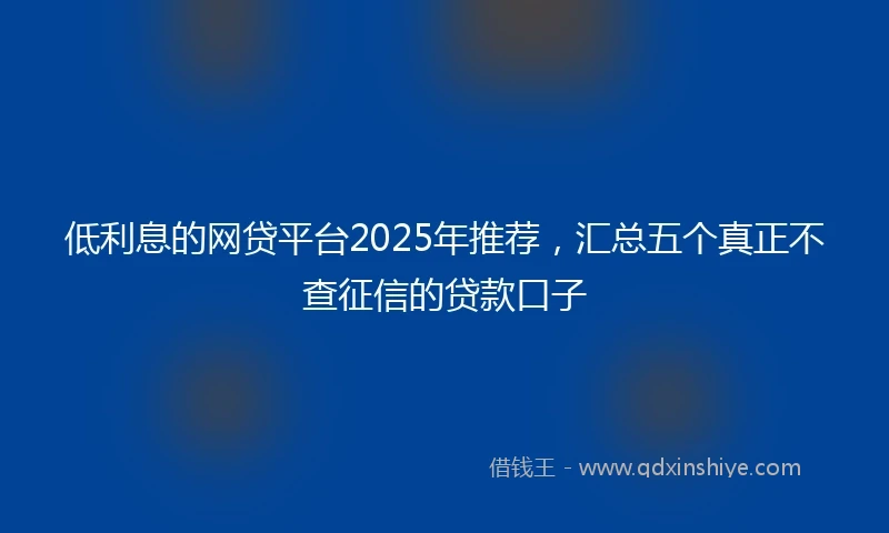 低利息的网贷平台2025年推荐，汇总五个真正不查征信的贷款口子