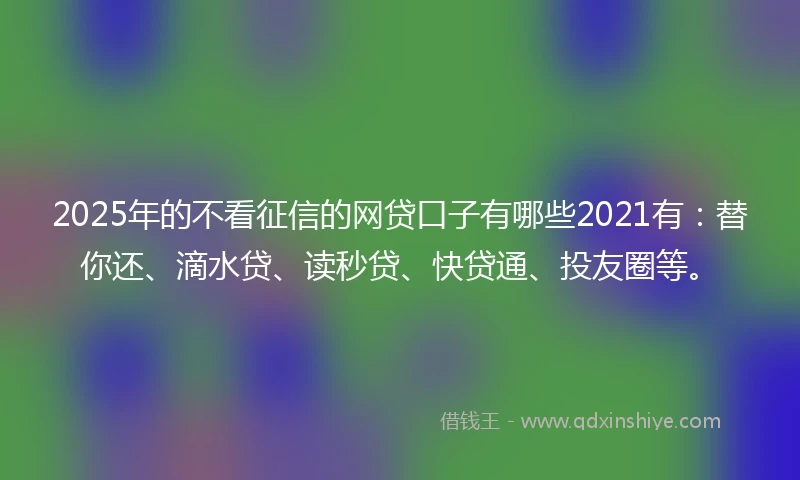 2025年的不看征信的网贷口子有哪些2021有：替你还、滴水贷、读秒贷、快贷通、投友圈等。