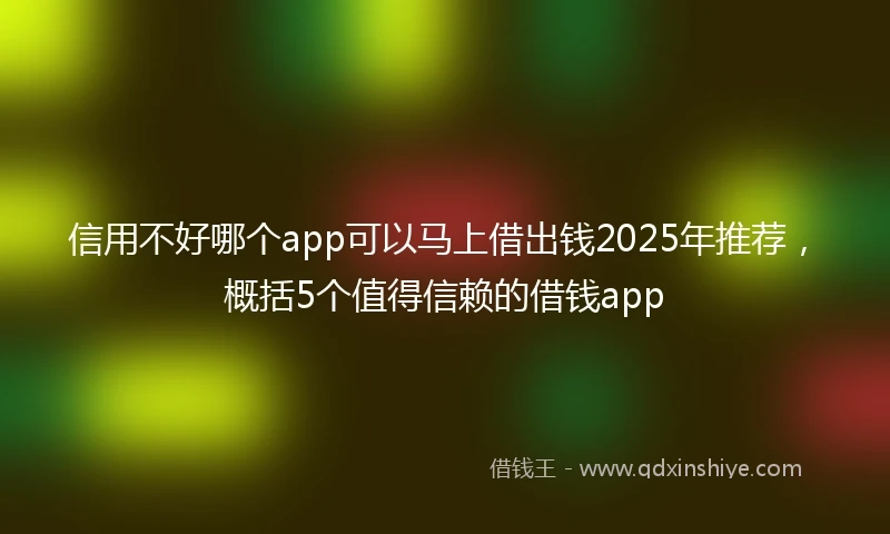 信用不好哪个app可以马上借出钱2025年推荐，概括5个值得信赖的借钱app