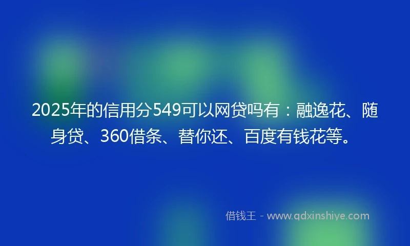 2025年的信用分549可以网贷吗有：融逸花、随身贷、360借条、替你还、百度有钱花等。