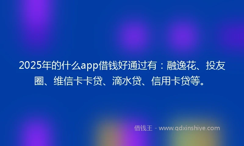 2025年的什么app借钱好通过有：融逸花、投友圈、维信卡卡贷、滴水贷、信用卡贷等。