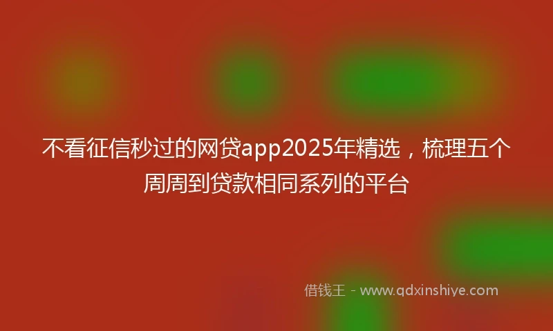 不看征信秒过的网贷app2025年精选，梳理五个周周到贷款相同系列的平台