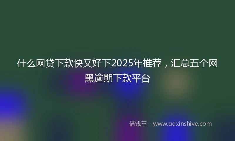 什么网贷下款快又好下2025年推荐，汇总五个网黑逾期下款平台