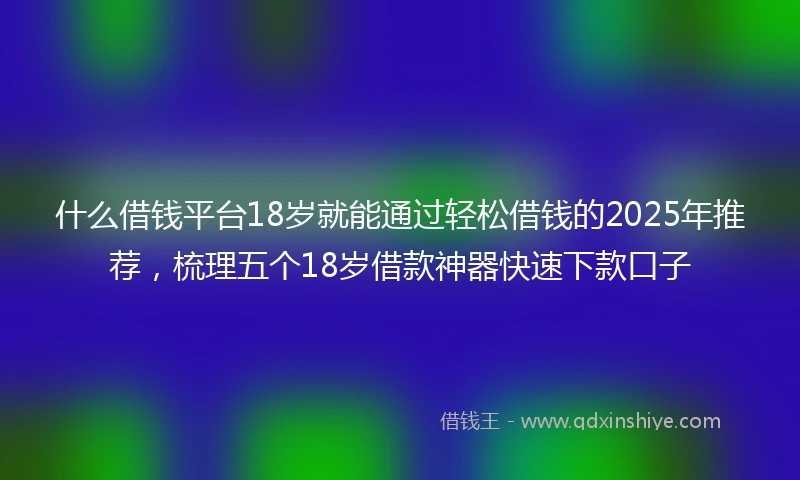 什么借钱平台18岁就能通过轻松借钱的2025年推荐，梳理五个18岁借款神器快速下款口子