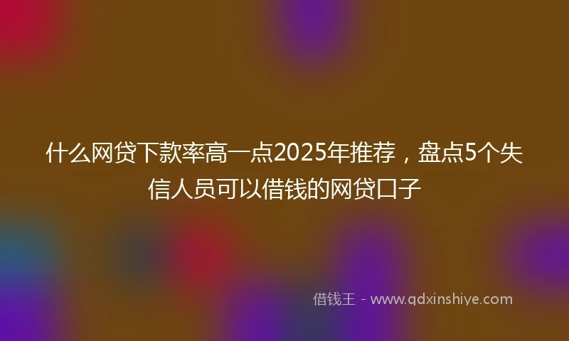 什么网贷下款率高一点2025年推荐，盘点5个失信人员可以借钱的网贷口子