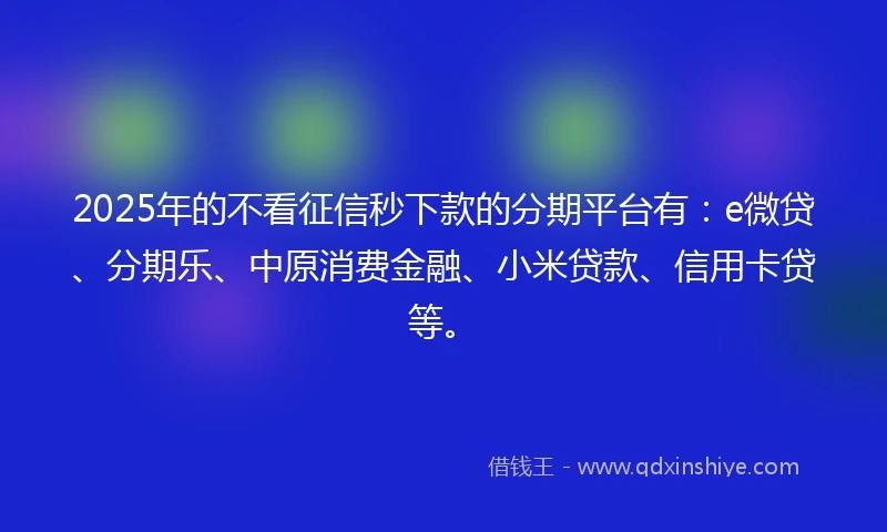 2025年的不看征信秒下款的分期平台有：e微贷、分期乐、中原消费金融、小米贷款、信用卡贷等。