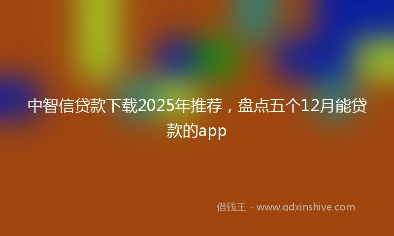 中智信贷款下载2025年推荐，盘点五个12月能贷款的app