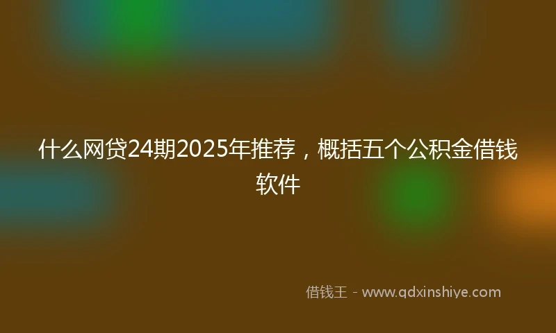 什么网贷24期2025年推荐，概括五个公积金借钱软件