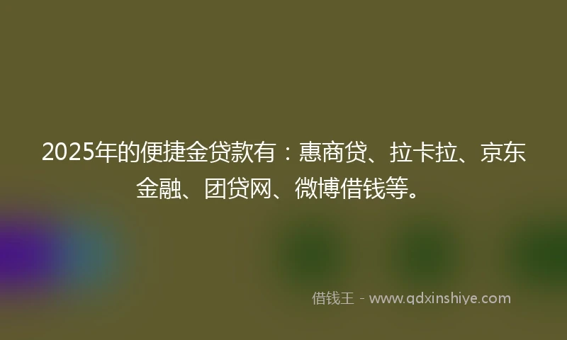 2025年的便捷金贷款有：惠商贷、拉卡拉、京东金融、团贷网、微博借钱等。