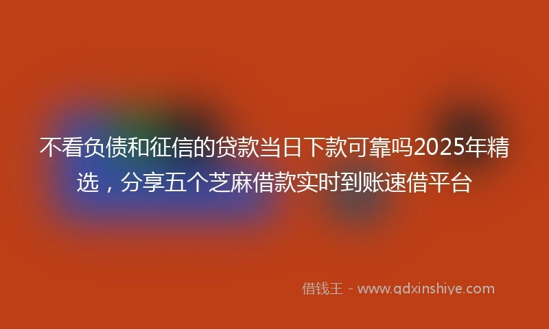 不看负债和征信的贷款当日下款可靠吗2025年精选，分享五个芝麻借款实时到账速借平台
