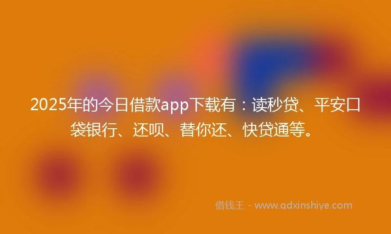 2025年的今日借款app下载有：读秒贷、平安口袋银行、还呗、替你还、快贷通等。