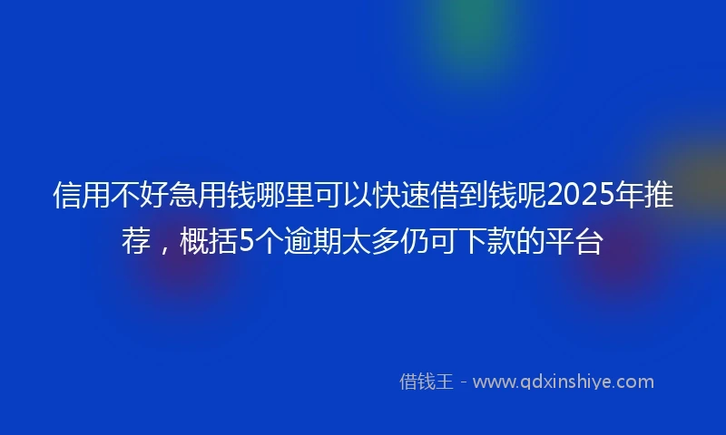 信用不好急用钱哪里可以快速借到钱呢2025年推荐，概括5个逾期太多仍可下款的平台
