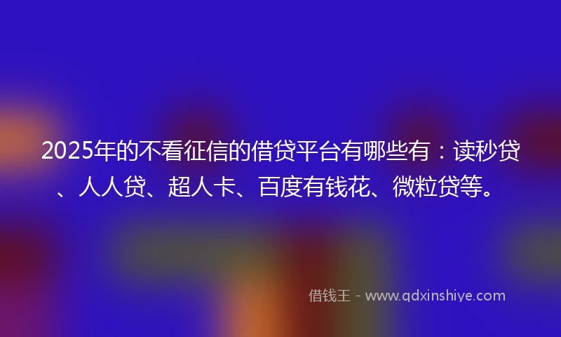 2025年的不看征信的借贷平台有哪些有:读秒贷、人人贷、超人卡、百度有钱花、微粒贷等。