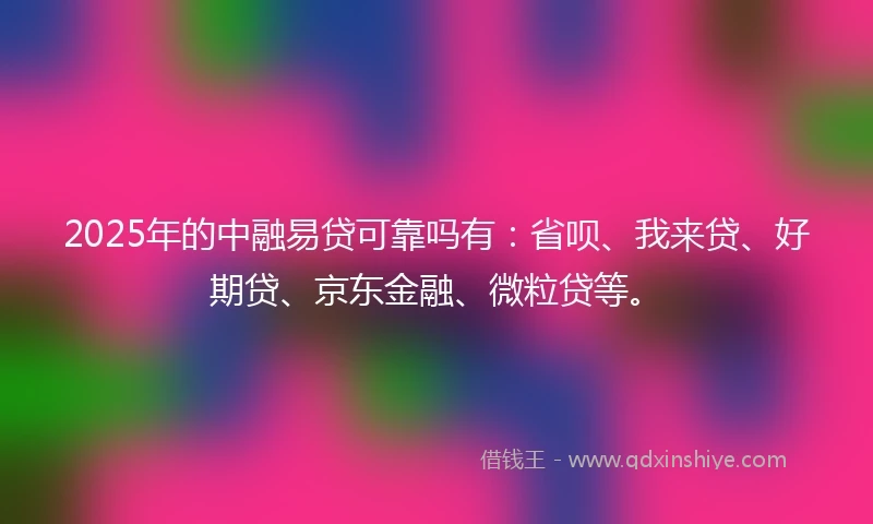 2025年的中融易贷可靠吗有：省呗、我来贷、好期贷、京东金融、微粒贷等。