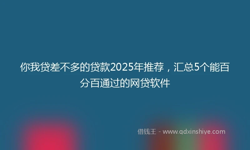 你我贷差不多的贷款2025年推荐,汇总5个能百分百通过的网贷软件