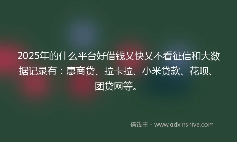 2025年的什么平台好借钱又快又不看征信和大数据记录有：惠商贷、拉卡拉、小米贷款、花呗、团贷网等。