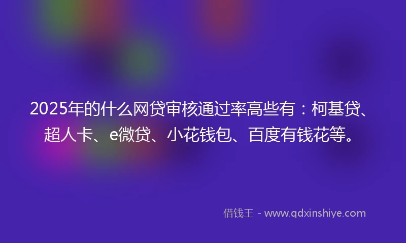 2025年的什么网贷审核通过率高些有：柯基贷、超人卡、e微贷、小花钱包、百度有钱花等。