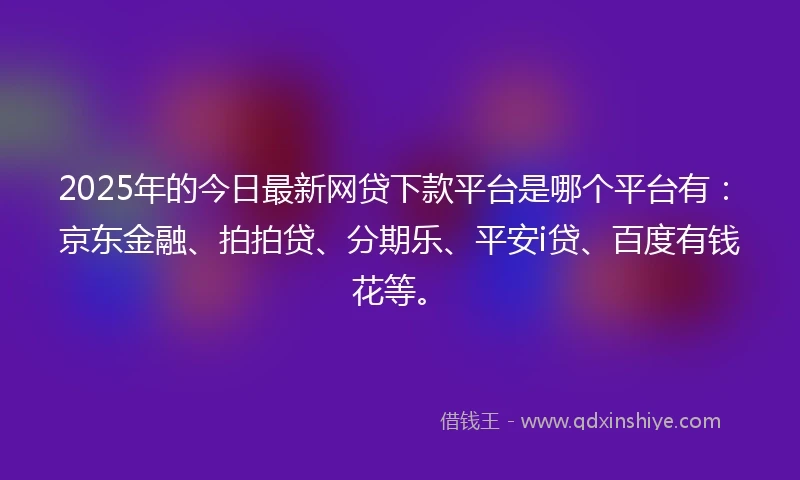 2025年的今日最新网贷下款平台是哪个平台有：京东金融、拍拍贷、分期乐、平安i贷、百度有钱花等。