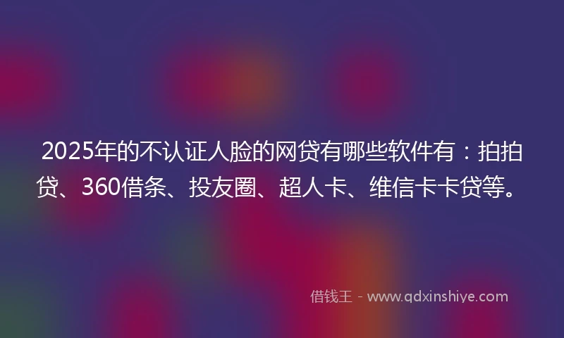 2025年的不认证人脸的网贷有哪些软件有：拍拍贷、360借条、投友圈、超人卡、维信卡卡贷等。