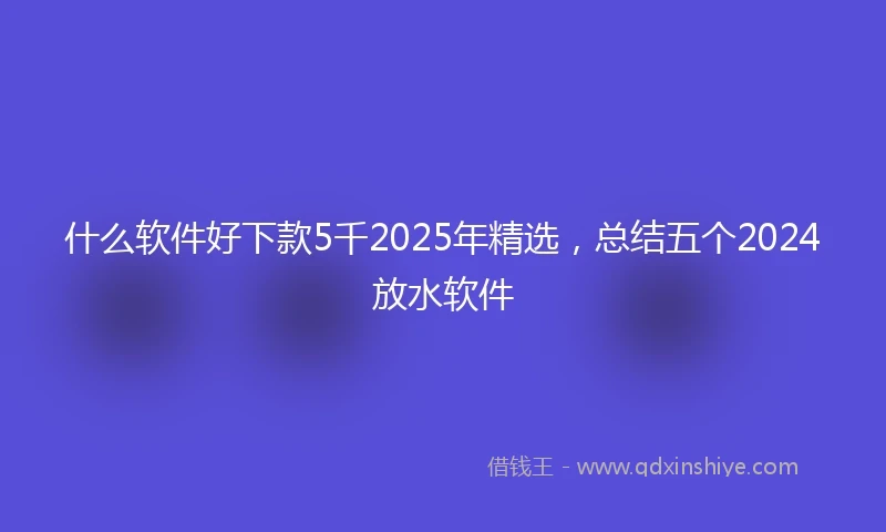 什么软件好下款5千2025年精选，总结五个2024放水软件