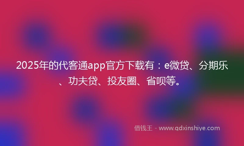 2025年的代客通app官方下载有:e微贷、分期乐、功夫贷、投友圈、省呗等。