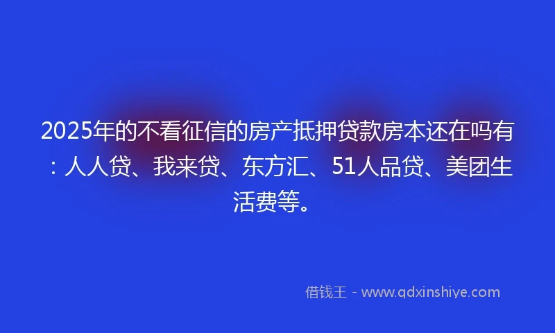 2025年的不看征信的房产抵押贷款房本还在吗有：人人贷、我来贷、东方汇、51人品贷、美团生活费等。