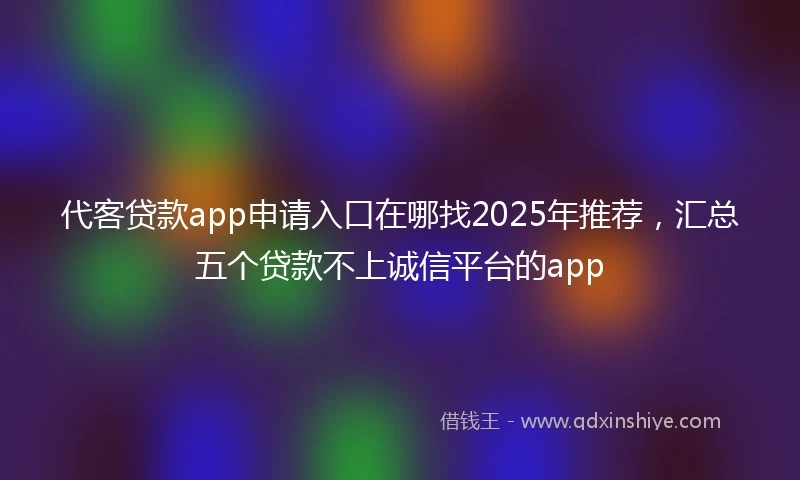 代客贷款app申请入口在哪找2025年推荐，汇总五个贷款不上诚信平台的app