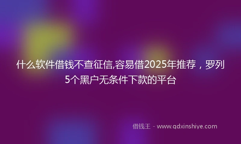 什么软件借钱不查征信,容易借2025年推荐，罗列5个黑户无条件下款的平台