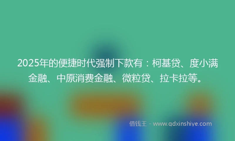 2025年的便捷时代强制下款有：柯基贷、度小满金融、中原消费金融、微粒贷、拉卡拉等。