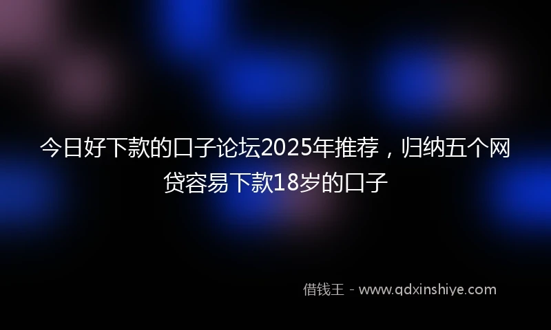 今日好下款的口子论坛2025年推荐,归纳五个网贷容易下款18岁的口子