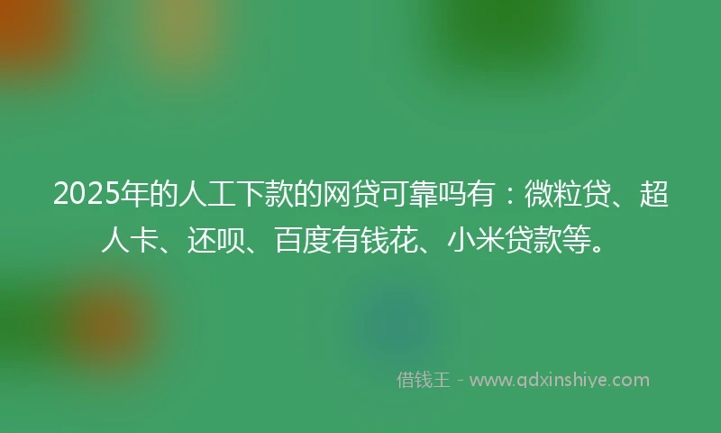 2025年的人工下款的网贷可靠吗有：微粒贷、超人卡、还呗、百度有钱花、小米贷款等。