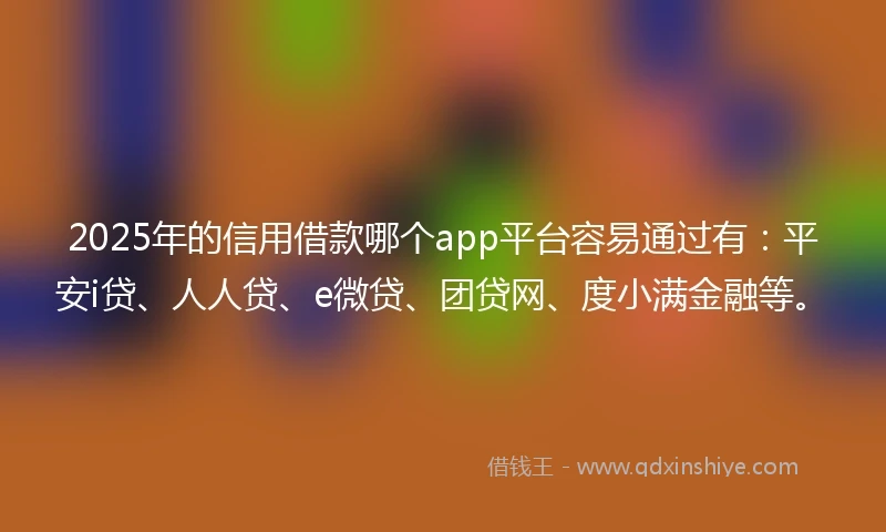2025年的信用借款哪个app平台容易通过有：平安i贷、人人贷、e微贷、团贷网、度小满金融等。