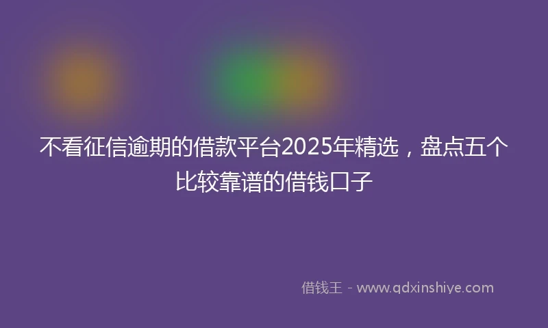 不看征信逾期的借款平台2025年精选，盘点五个比较靠谱的借钱口子