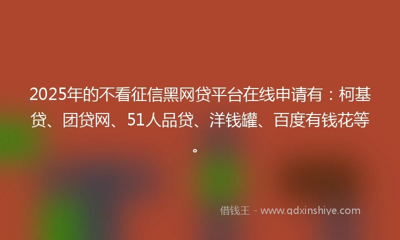 2025年的不看征信黑网贷平台在线申请有：柯基贷、团贷网、51人品贷、洋钱罐、百度有钱花等。