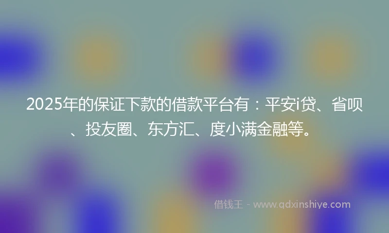 2025年的保证下款的借款平台有：平安i贷、省呗、投友圈、东方汇、度小满金融等。