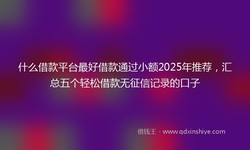 什么借款平台最好借款通过小额2025年推荐，汇总五个轻松借款无征信记录的口子