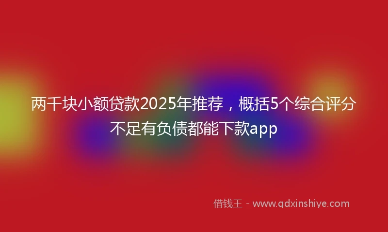 两千块小额贷款2025年推荐，概括5个综合评分不足有负债都能下款app