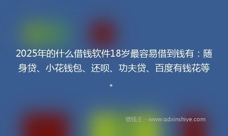 2025年的什么借钱软件18岁最容易借到钱有：随身贷、小花钱包、还呗、功夫贷、百度有钱花等。