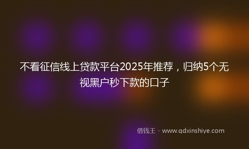 不看征信线上贷款平台2025年推荐，归纳5个无视黑户秒下款的口子