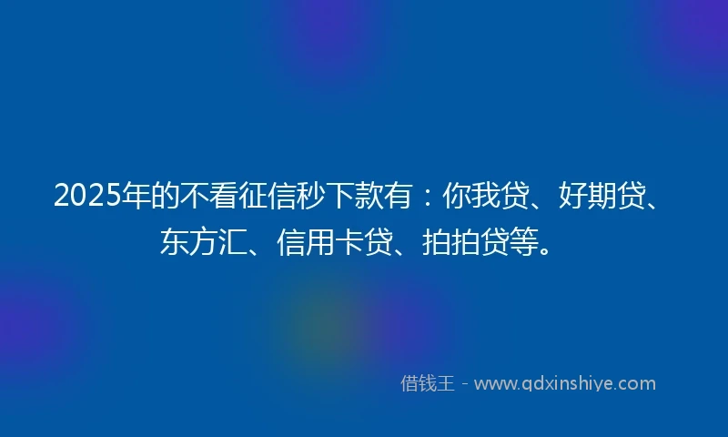 2025年的不看征信秒下款有：你我贷、好期贷、东方汇、信用卡贷、拍拍贷等。
