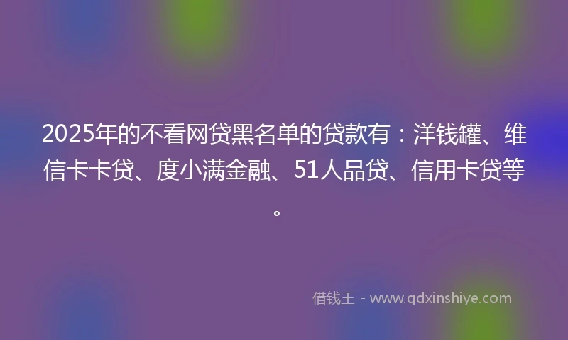 2025年的不看网贷黑名单的贷款有：洋钱罐、维信卡卡贷、度小满金融、51人品贷、信用卡贷等。